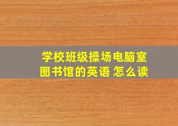 学校班级操场电脑室图书馆的英语 怎么读